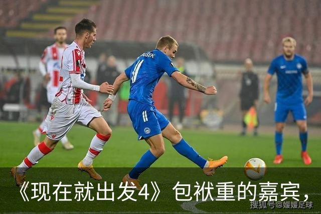 《现在就出发4》包袱重的嘉宾，懒散、没梗、惹人厌，不要再来了
