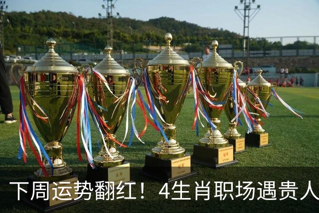 下周运势翻红！4生肖职场遇贵人，好事主动找上门，有你吗？