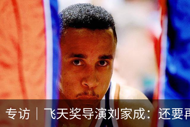 专访｜飞天奖导演刘家成：还要再干十年，扎根烟火写人间