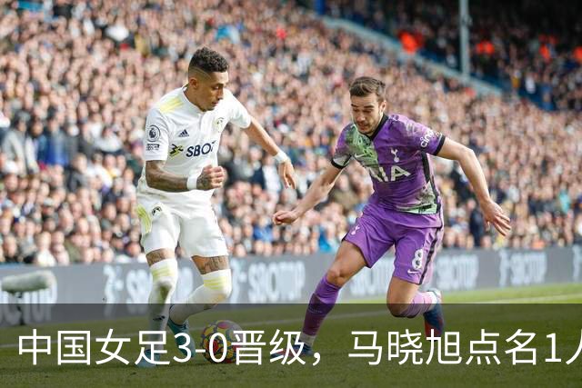 中国女足3-0晋级，马晓旭点名1人全场最佳，法国主帅心服口服