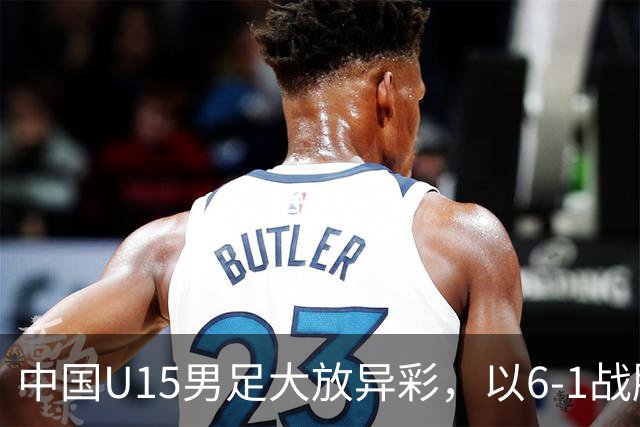 中国U15男足大放异彩，以6-1战胜吉尔吉斯斯坦，排名有望突破前50