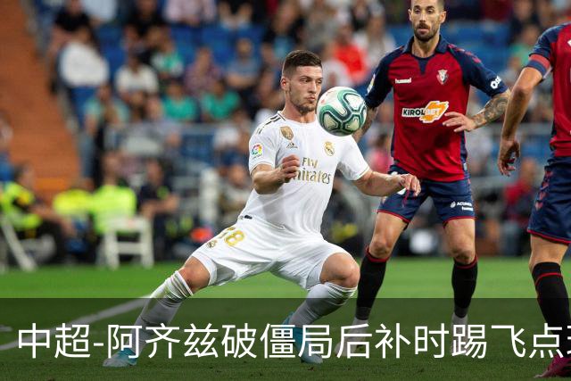 中超-阿齐兹破僵局后补时踢飞点球 西海岸主场1-1玉昆