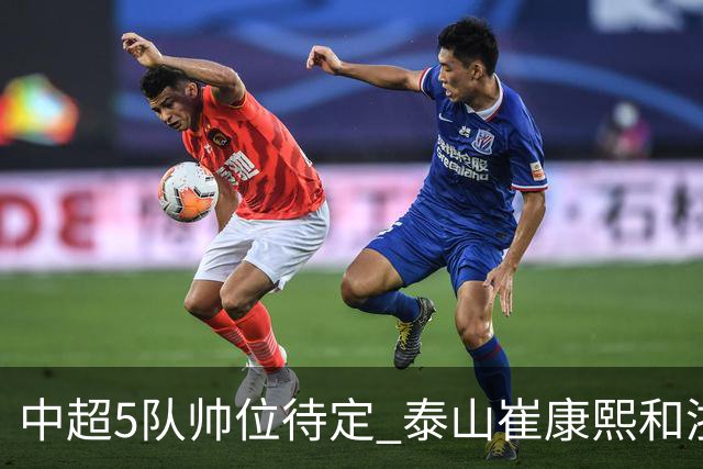 中超5队帅位待定 泰山崔康熙和浙江队乔迪争议大