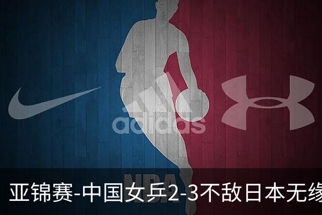亚锦赛-中国女乒2-3不敌日本无缘卫冕 日本女乒近5届夺3冠