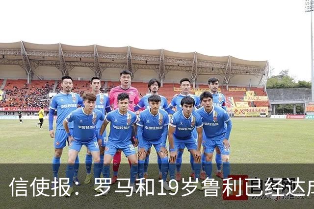 信使报：罗马和19岁鲁利已经达成协议，球员即将续约至2031年
