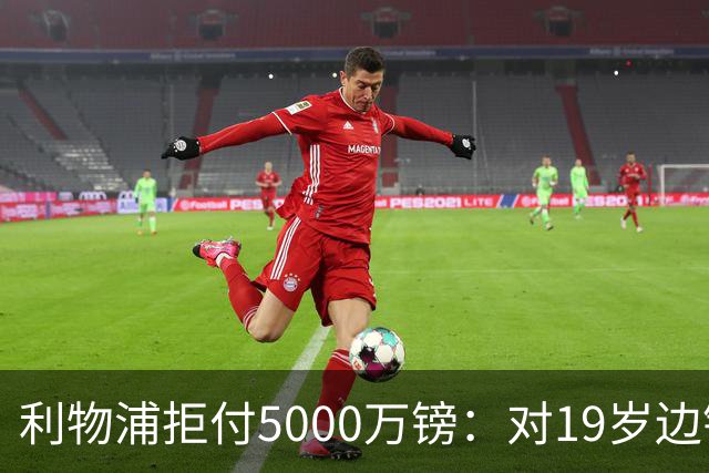 利物浦拒付5000万镑：对19岁边锋只是“极度欣赏”