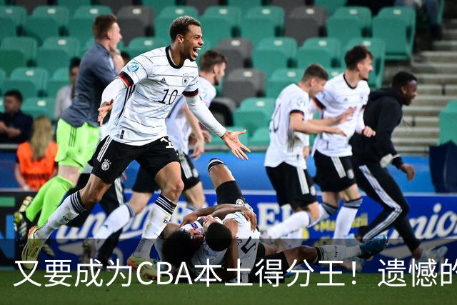 又要成为CBA本土得分王！遗憾的是，表现再好也无法进国家队