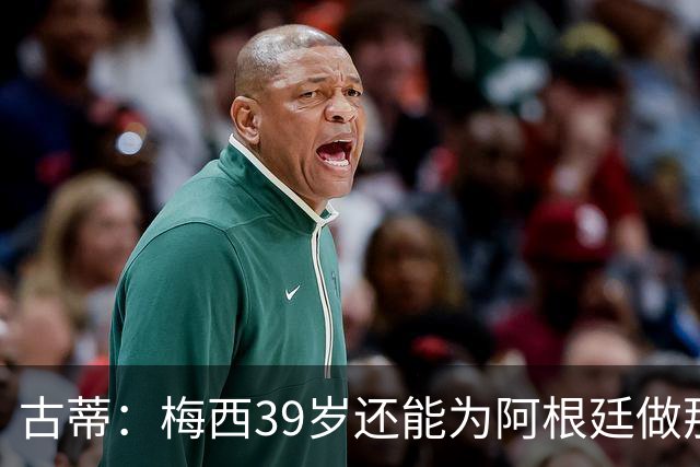 古蒂：梅西39岁还能为阿根廷做那些事，排进世界前5，已经很好了