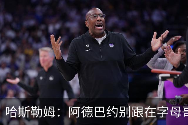 哈斯勒姆：阿德巴约别跟在字母哥身后 要站到他的前方或侧翼