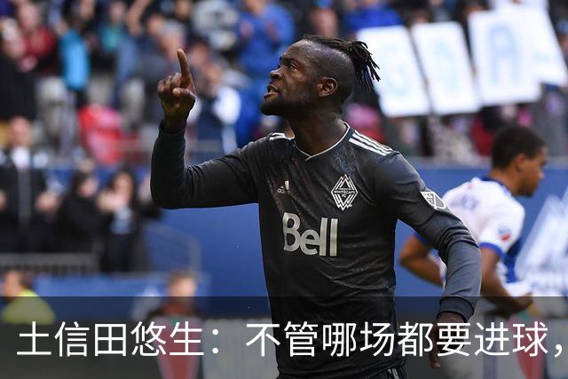 土信田悠生：不管哪场都要进球，力争攻破武里南联