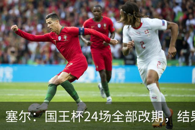 塞尔：国王杯24场全部改期，结果将在未来几小时内公布