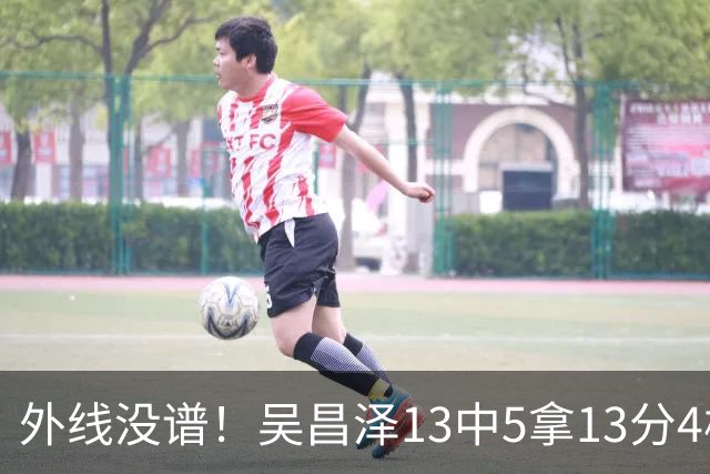 外线没谱！吴昌泽13中5拿13分4板 三分10中3