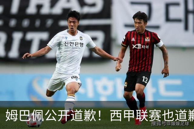 姆巴佩公开道歉！西甲联赛也道歉，但皇马还在嘴硬