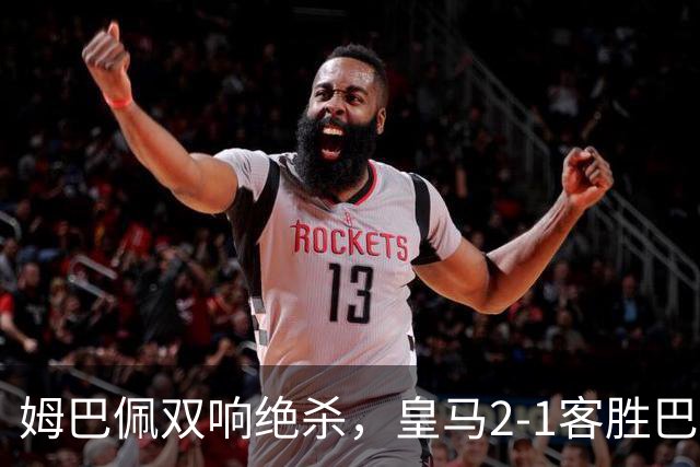 姆巴佩双响绝杀，皇马2-1客胜巴萨：诺坎普之夜，效率终结9连胜