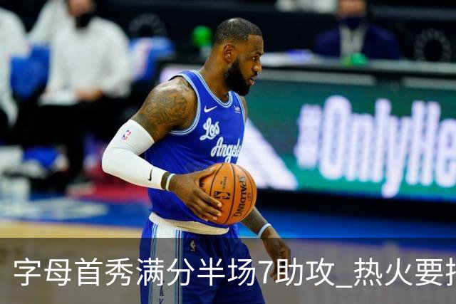 字母首秀满分半场7助攻 热火要把他练成约基奇？