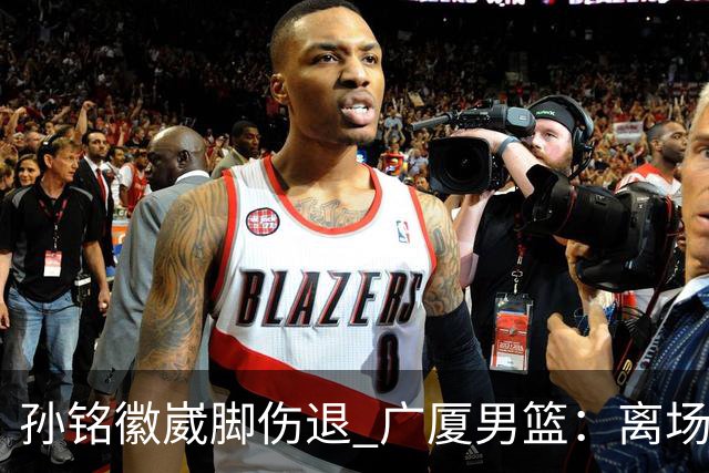 孙铭徽崴脚伤退 广厦男篮：离场后去医院检查 结果第一时间公布