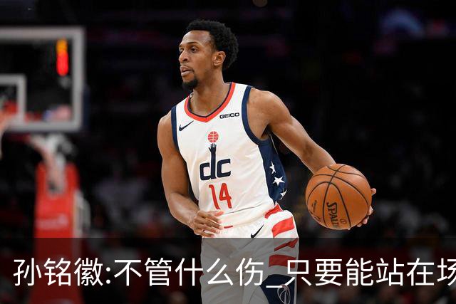 孙铭徽:不管什么伤 只要能站在场上我就会坚持