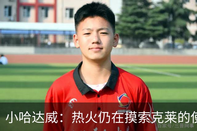 小哈达威：热火仍在摸索克莱的使用说明书 斯波会找到办法的
