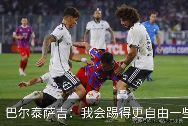 巴尔泰萨吉：我会踢得更自由一些；阿莫林要我今晚享受比赛