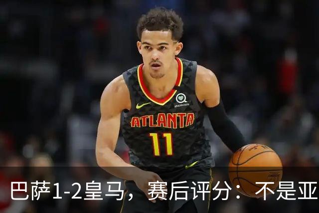 巴萨1-2皇马，赛后评分：不是亚马尔第一，皇马10号第一