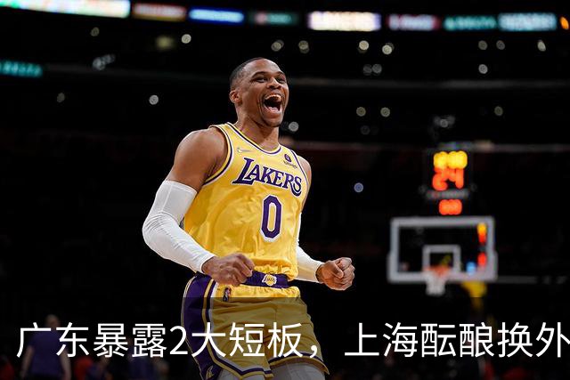 广东暴露2大短板，上海酝酿换外援，青岛浙江遭重罚，宁波签山东旧将