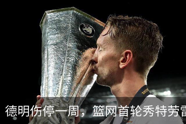 德明伤停一周，篮网首轮秀特劳雷迎来上位窗口