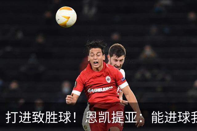 打进致胜球！恩凯提亚：能进球我非常开心，我们渴望捧起冠军奖杯