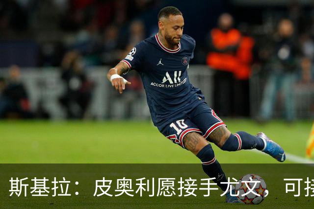 斯基拉：皮奥利愿接手尤文，可接受7个月短约