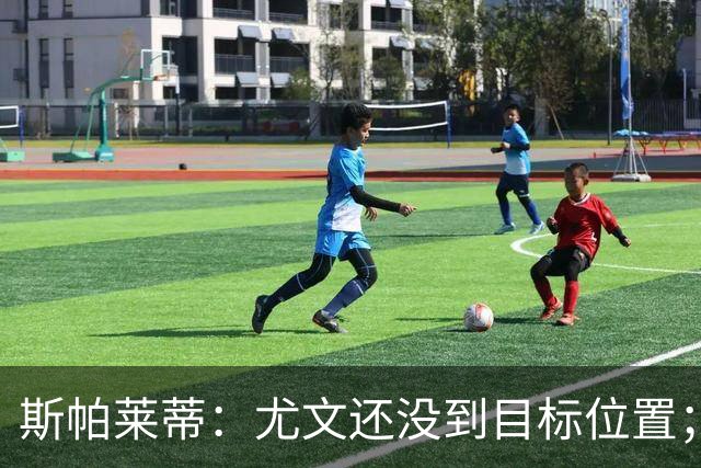 斯帕莱蒂：尤文还没到目标位置；想得到什么必须自己争取
