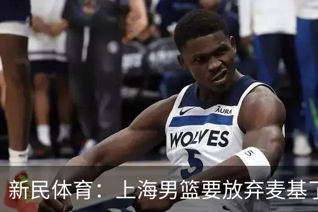 新民体育：上海男篮要放弃麦基了？