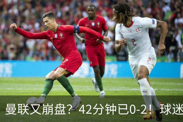 曼联又崩盘？42分钟已0-2！球迷失望集体退场 45岁卡里克脸色难看