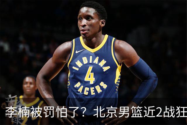 李楠被罚怕了？北京男篮近2战狂胜102分 垃圾时间仍拒绝“放水”