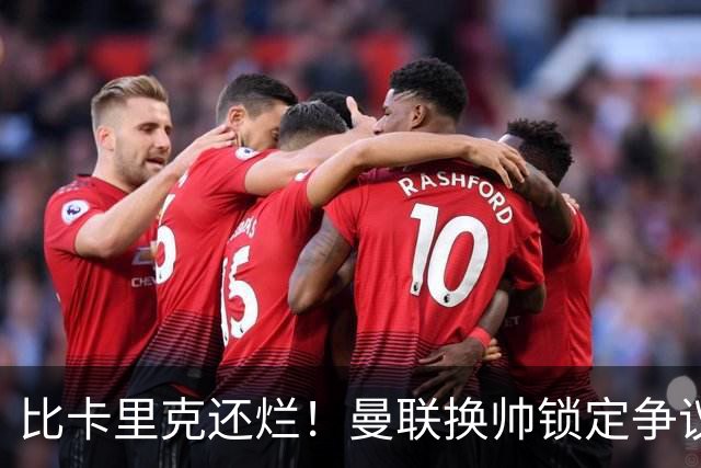比卡里克还烂！曼联换帅锁定争议主帅！请来他只会彻底崩盘