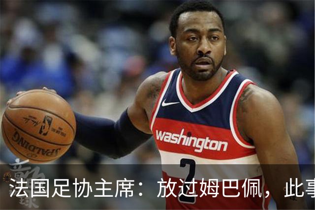 法国足协主席：放过姆巴佩，此事应到此为止，毕竟那番话并非他本意