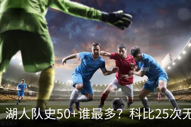 湖人队史50+谁最多？科比25次无人可及 东詹里上榜 仅13人留名