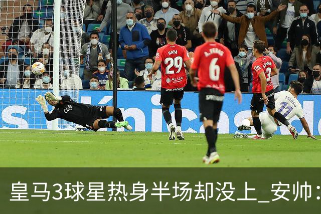 皇马3球星热身半场却没上 安帅：很抱歉我不想换人