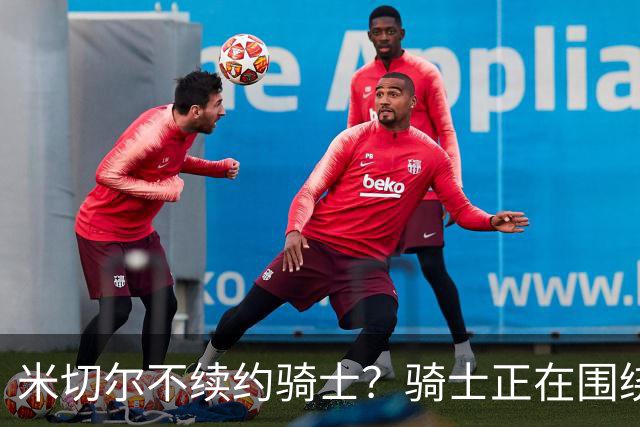 米切尔不续约骑士？骑士正在围绕米切尔来建队