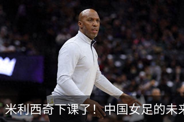 米利西奇下课了！中国女足的未来怎么走？