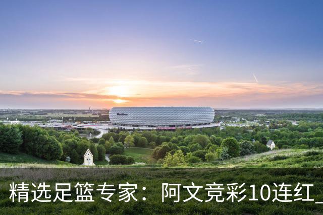 精选足篮专家：阿文竞彩10连红 小米篮球10连红