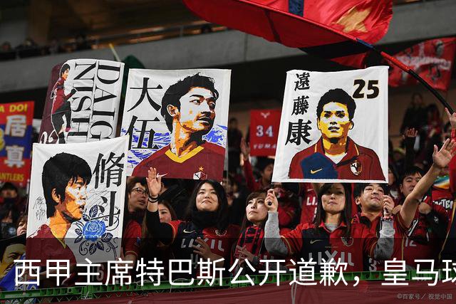 西甲主席特巴斯公开道歉，皇马球迷不满其态度软弱，皇马官方将表态