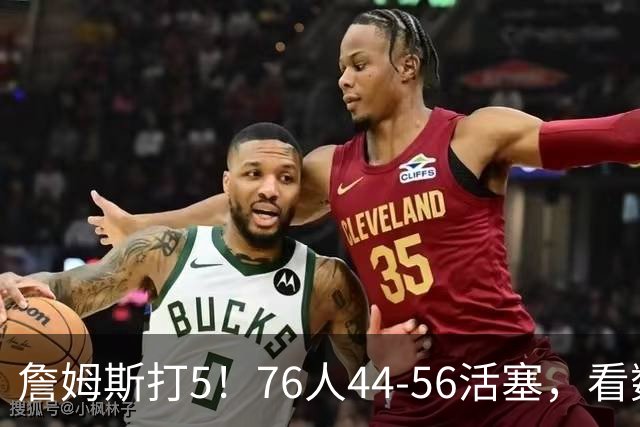詹姆斯打5！76人44-56活塞，看数据：他是头号罪人！