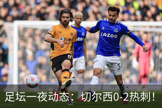 足坛一夜动态：切尔西0-2热刺！阿森纳2-0 小蜘蛛向马竞道歉