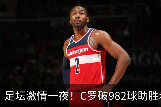 足坛激情一夜！C罗破982球助胜利3 1，热那亚3 2，伊普斯维奇1 1森林