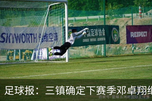 足球报：三镇确定下赛季邓卓翔继续带队，俱乐部不欠薪运营稳定