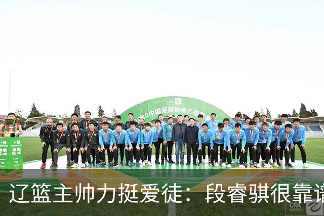 辽篮主帅力挺爱徒：段睿骐很靠谱，给他信心就能展示真正的实力