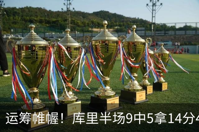 运筹帷幄！库里半场9中5拿14分4助 正负值+16