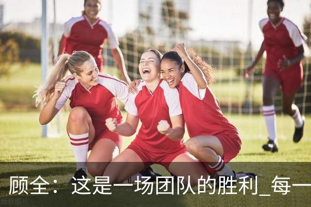 顾全：这是一场团队的胜利 每一个人都在往上顶、上场就全力以赴
