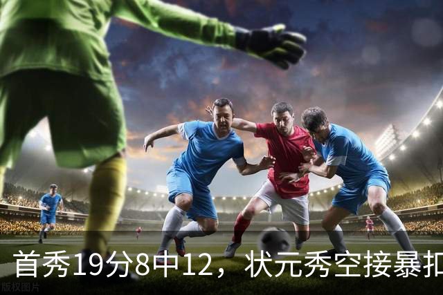 首秀19分8中12，状元秀空接暴扣点燃奇才