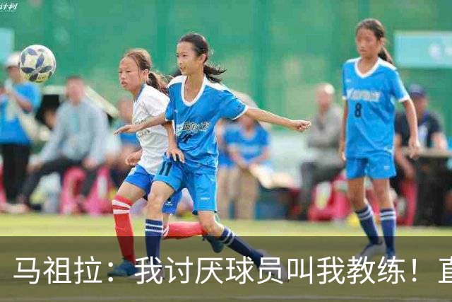 马祖拉：我讨厌球员叫我教练！直接叫乔就行 大家应该平等合作