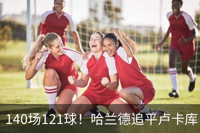 140场121球！哈兰德追平卢卡库，跻身英超历史第 21位，效率断层领先